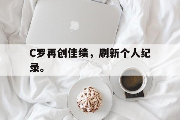 C罗再创佳绩，刷新个人纪录。