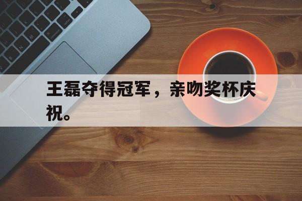 王磊夺得冠军，亲吻奖杯庆祝。