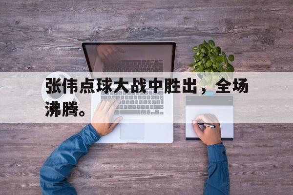 张伟点球大战中胜出，全场沸腾。