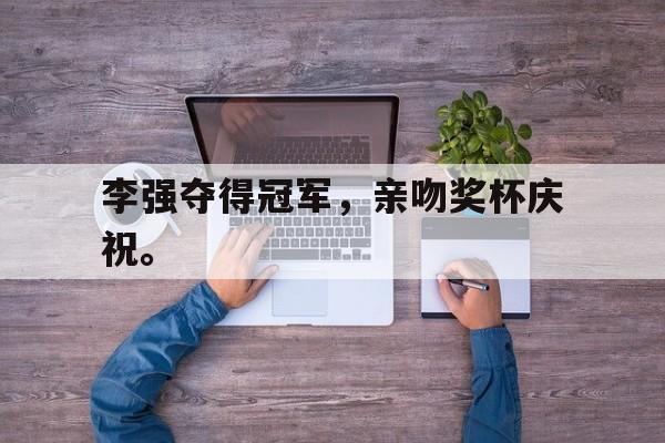 李强夺得冠军，亲吻奖杯庆祝。