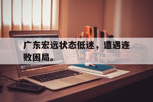 金年会体育平台-广东宏远状态低迷，遭遇连败困局。