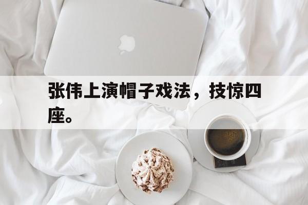 JNH金年会-张伟上演帽子戏法，技惊四座。