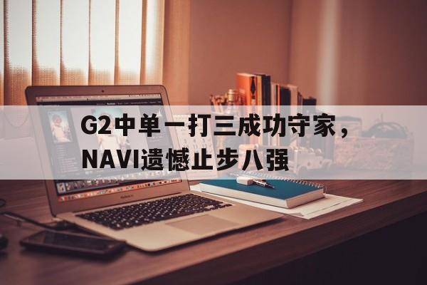 JNH金年会-G2中单一打三成功守家，NAVI遗憾止步八强