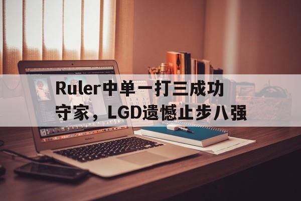 金年会共享体育盛会-Ruler中单一打三成功守家，LGD遗憾止步八强