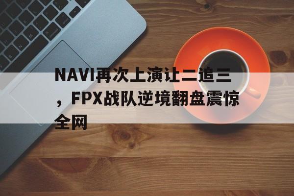 JNH金年会-NAVI再次上演让二追三，FPX战队逆境翻盘震惊全网