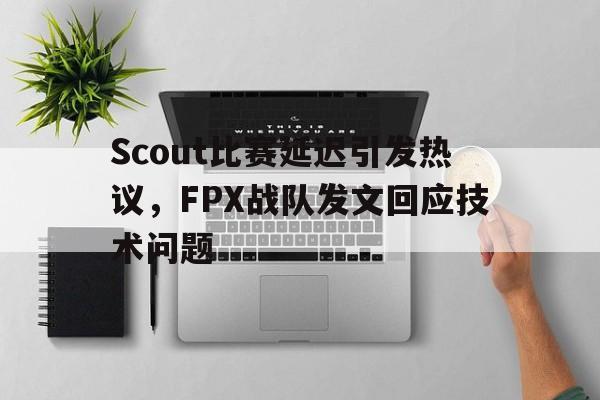 金年会体育平台-Scout比赛延迟引发热议，FPX战队发文回应技术问题