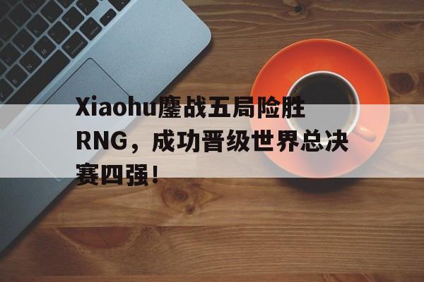 金年会体育平台-Xiaohu鏖战五局险胜RNG，成功晋级世界总决赛四强！
