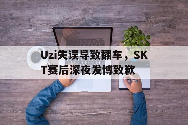 金年会体育平台-Uzi失误导致翻车，SKT赛后深夜发博致歉