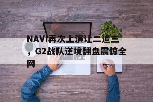 NAVI再次上演让二追三，G2战队逆境翻盘震惊全网