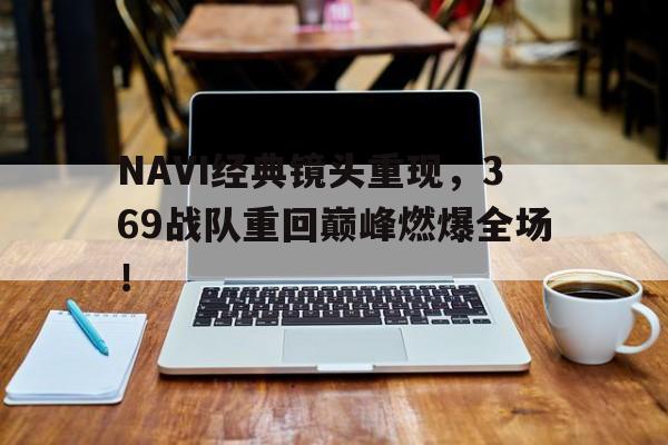 NAVI经典镜头重现，369战队重回巅峰燃爆全场！